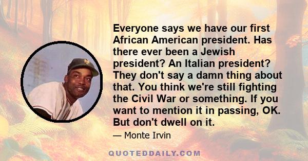 Everyone says we have our first African American president. Has there ever been a Jewish president? An Italian president? They don't say a damn thing about that. You think we're still fighting the Civil War or