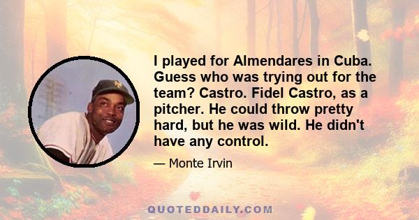 I played for Almendares in Cuba. Guess who was trying out for the team? Castro. Fidel Castro, as a pitcher. He could throw pretty hard, but he was wild. He didn't have any control.