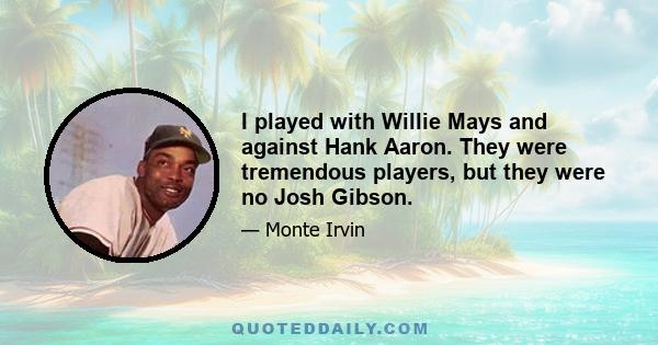 I played with Willie Mays and against Hank Aaron. They were tremendous players, but they were no Josh Gibson.