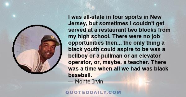 I was all-state in four sports in New Jersey, but sometimes I couldn't get served at a restaurant two blocks from my high school. There were no job opportunities then... the only thing a black youth could aspire to be