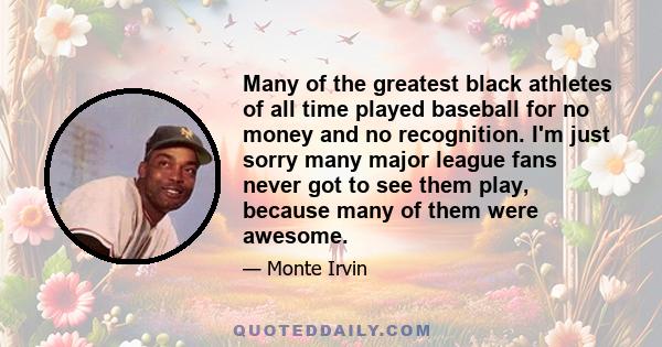 Many of the greatest black athletes of all time played baseball for no money and no recognition. I'm just sorry many major league fans never got to see them play, because many of them were awesome.