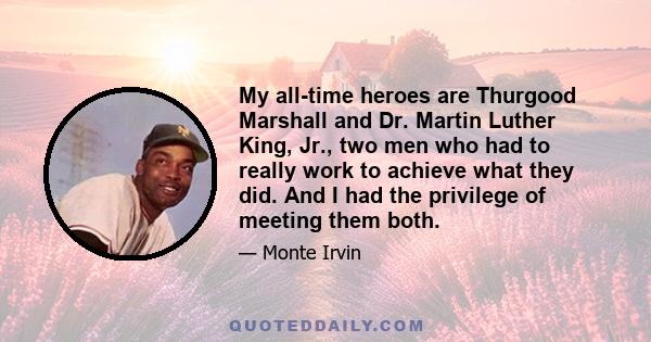 My all-time heroes are Thurgood Marshall and Dr. Martin Luther King, Jr., two men who had to really work to achieve what they did. And I had the privilege of meeting them both.