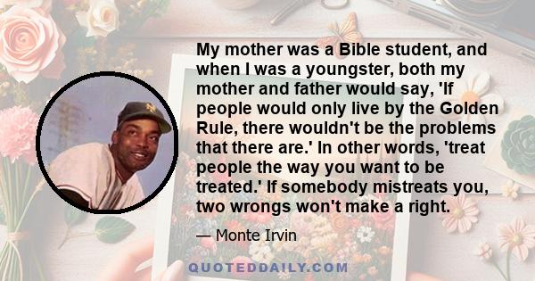 My mother was a Bible student, and when I was a youngster, both my mother and father would say, 'If people would only live by the Golden Rule, there wouldn't be the problems that there are.' In other words, 'treat