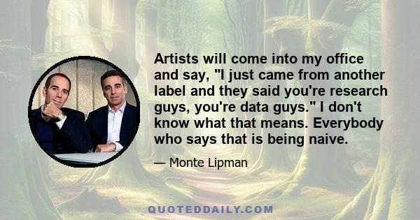 Artists will come into my office and say, I just came from another label and they said you're research guys, you're data guys. I don't know what that means. Everybody who says that is being naive.