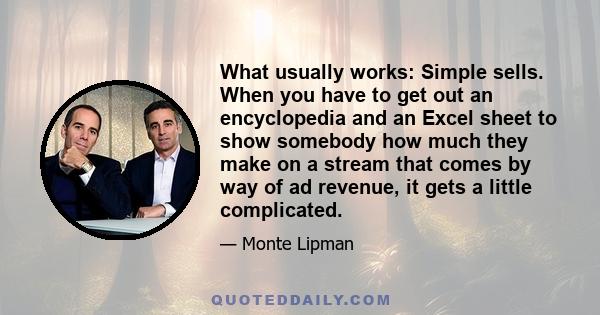 What usually works: Simple sells. When you have to get out an encyclopedia and an Excel sheet to show somebody how much they make on a stream that comes by way of ad revenue, it gets a little complicated.