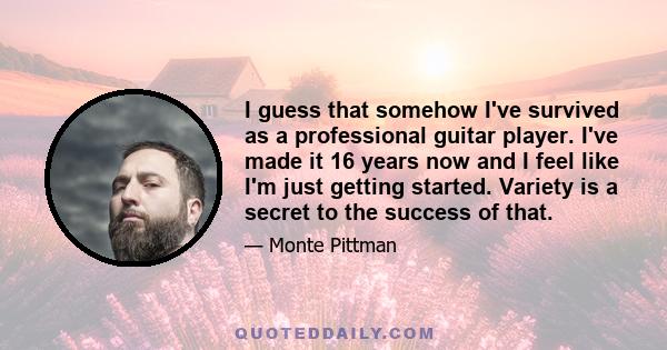 I guess that somehow I've survived as a professional guitar player. I've made it 16 years now and I feel like I'm just getting started. Variety is a secret to the success of that.