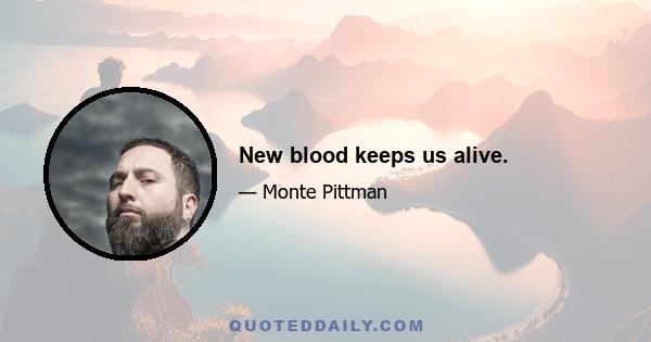 New blood keeps us alive.