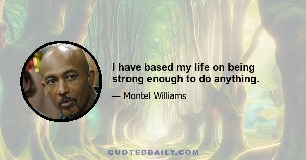 I have based my life on being strong enough to do anything.