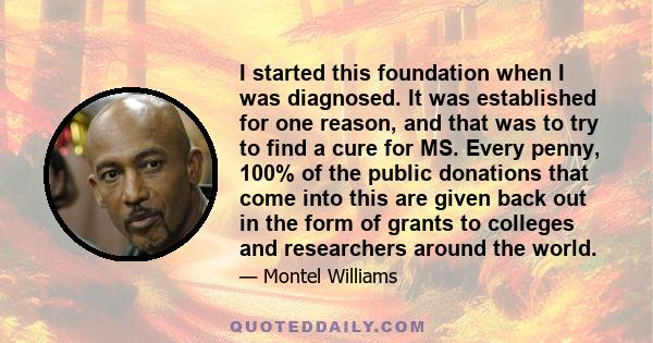 I started this foundation when I was diagnosed. It was established for one reason, and that was to try to find a cure for MS. Every penny, 100% of the public donations that come into this are given back out in the form