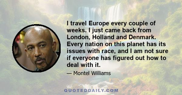 I travel Europe every couple of weeks. I just came back from London, Holland and Denmark. Every nation on this planet has its issues with race, and I am not sure if everyone has figured out how to deal with it.