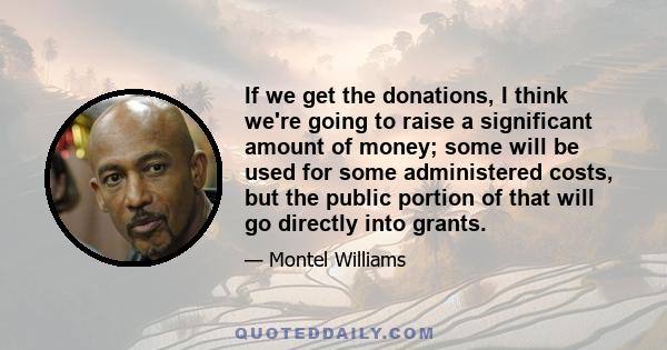 If we get the donations, I think we're going to raise a significant amount of money; some will be used for some administered costs, but the public portion of that will go directly into grants.