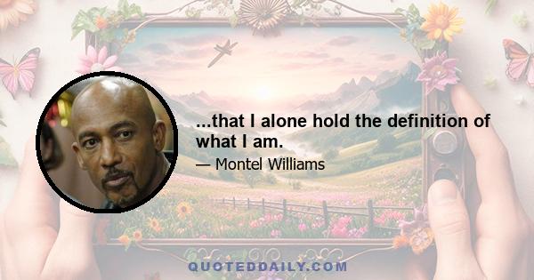 ...that I alone hold the definition of what I am.