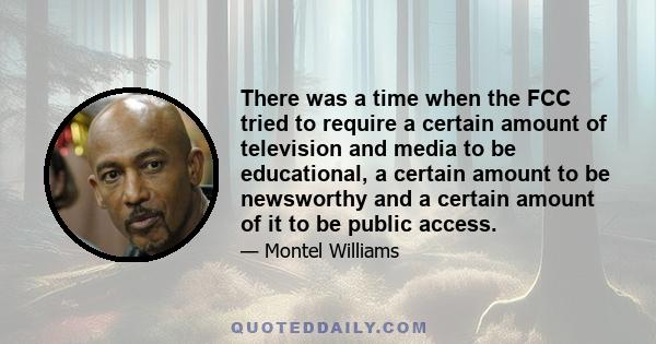 There was a time when the FCC tried to require a certain amount of television and media to be educational, a certain amount to be newsworthy and a certain amount of it to be public access.