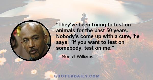 They've been trying to test on animals for the past 50 years. Nobody's come up with a cure,he says. If you want to test on somebody, test on me.