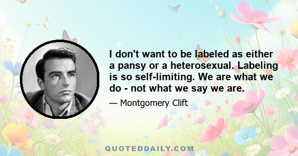 I don't want to be labeled as either a pansy or a heterosexual. Labeling is so self-limiting. We are what we do - not what we say we are.