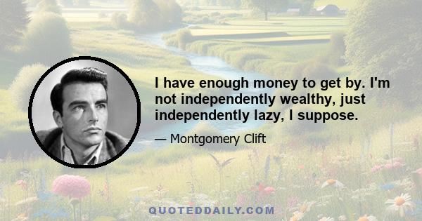 I have enough money to get by. I'm not independently wealthy, just independently lazy, I suppose.