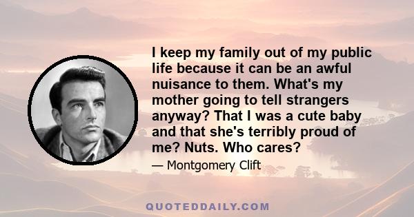 I keep my family out of my public life because it can be an awful nuisance to them. What's my mother going to tell strangers anyway? That I was a cute baby and that she's terribly proud of me? Nuts. Who cares?