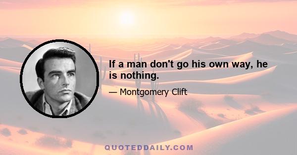 If a man don't go his own way, he is nothing.