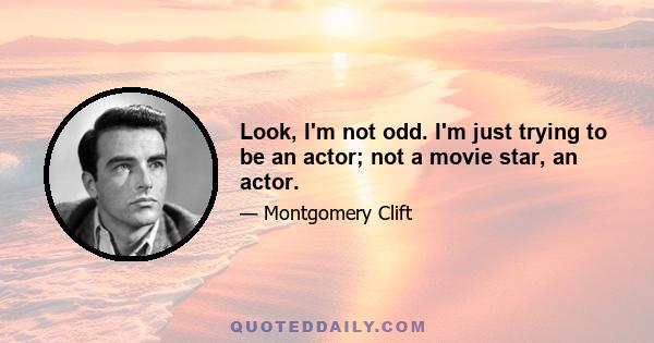 Look, I'm not odd. I'm just trying to be an actor; not a movie star, an actor.