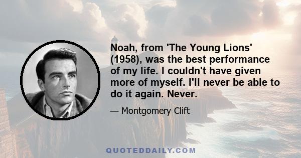 Noah, from 'The Young Lions' (1958), was the best performance of my life. I couldn't have given more of myself. I'll never be able to do it again. Never.