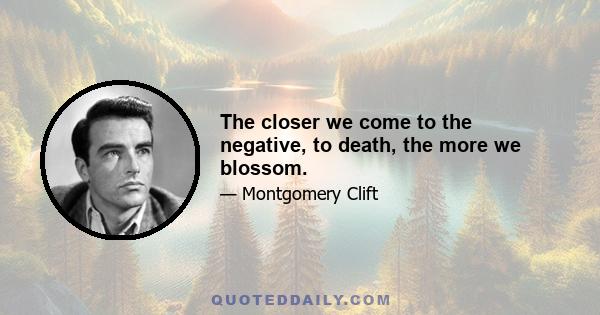 The closer we come to the negative, to death, the more we blossom.