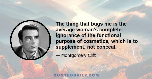 The thing that bugs me is the average woman's complete ignorance of the functional purpose of cosmetics, which is to supplement, not conceal.