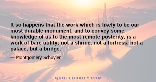 It so happens that the work which is likely to be our most durable monument, and to convey some knowledge of us to the most remote posterity, is a work of bare utility; not a shrine, not a fortress, not a palace, but a