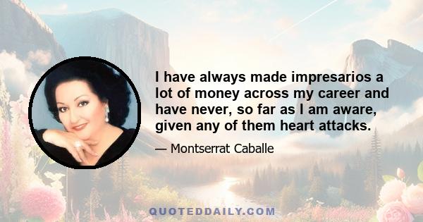 I have always made impresarios a lot of money across my career and have never, so far as I am aware, given any of them heart attacks.