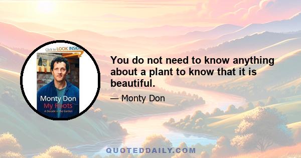 You do not need to know anything about a plant to know that it is beautiful.