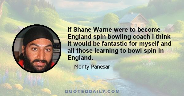 If Shane Warne were to become England spin bowling coach I think it would be fantastic for myself and all those learning to bowl spin in England.