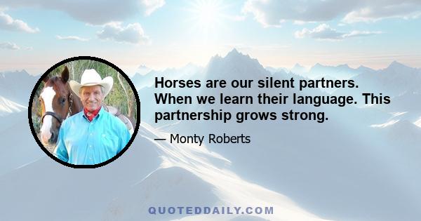 Horses are our silent partners. When we learn their language. This partnership grows strong.