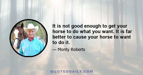 It is not good enough to get your horse to do what you want. It is far better to cause your horse to want to do it.