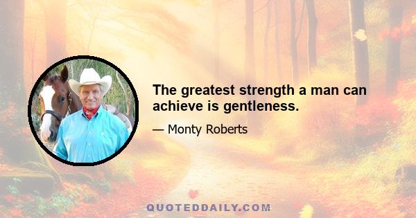 The greatest strength a man can achieve is gentleness.