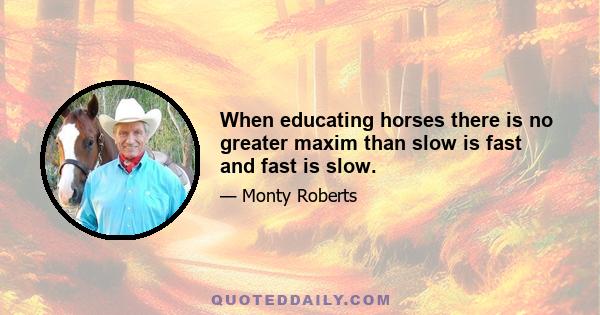 When educating horses there is no greater maxim than slow is fast and fast is slow.