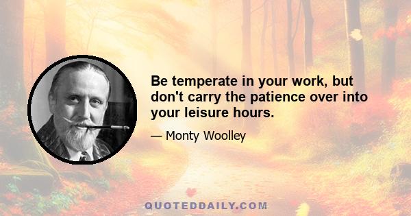 Be temperate in your work, but don't carry the patience over into your leisure hours.