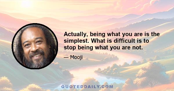 Actually, being what you are is the simplest. What is difficult is to stop being what you are not.