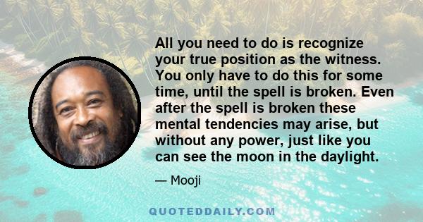 All you need to do is recognize your true position as the witness. You only have to do this for some time, until the spell is broken. Even after the spell is broken these mental tendencies may arise, but without any