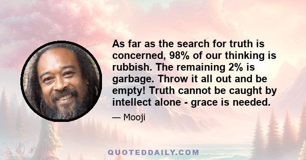 As far as the search for truth is concerned, 98% of our thinking is rubbish. The remaining 2% is garbage. Throw it all out and be empty! Truth cannot be caught by intellect alone - grace is needed.