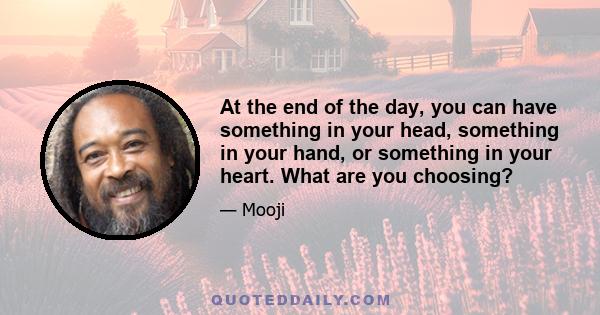 At the end of the day, you can have something in your head, something in your hand, or something in your heart. What are you choosing?