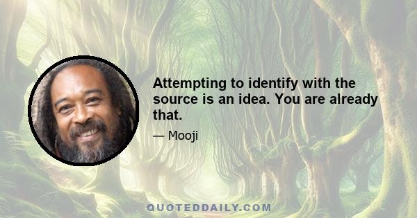 Attempting to identify with the source is an idea. You are already that.