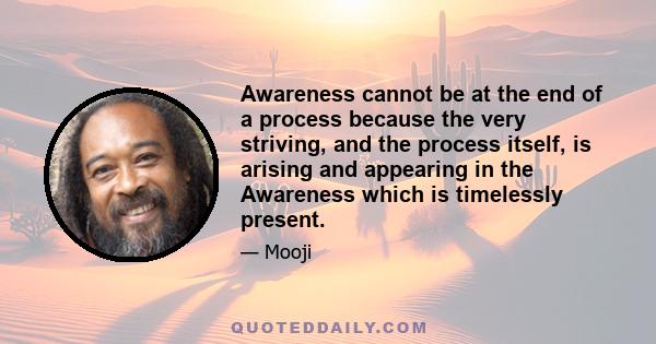 Awareness cannot be at the end of a process because the very striving, and the process itself, is arising and appearing in the Awareness which is timelessly present.