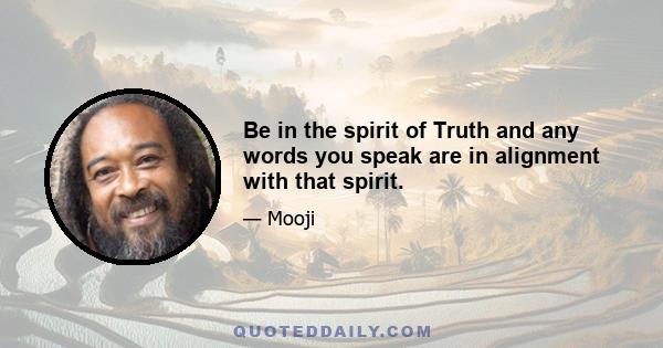 Be in the spirit of Truth and any words you speak are in alignment with that spirit.