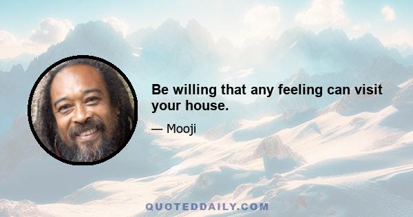 Be willing that any feeling can visit your house.