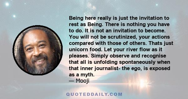 Being here really is just the invitation to rest as Being. There is nothing you have to do. It is not an invitation to become. You will not be scrutinized, your actions compared with those of others. Thats just unicorn