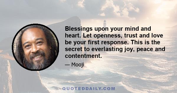 Blessings upon your mind and heart. Let openness, trust and love be your first response. This is the secret to everlasting joy, peace and contentment.