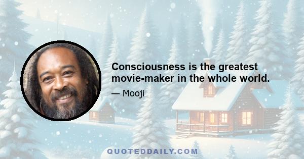 Consciousness is the greatest movie-maker in the whole world.