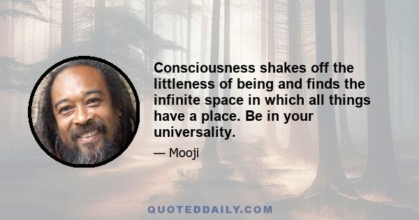 Consciousness shakes off the littleness of being and finds the infinite space in which all things have a place. Be in your universality.