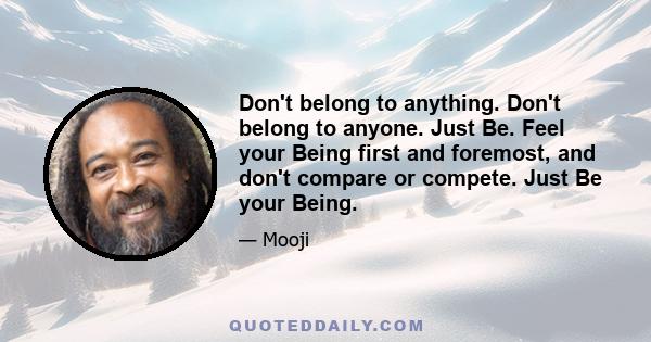 Don't belong to anything. Don't belong to anyone. Just Be. Feel your Being first and foremost, and don't compare or compete. Just Be your Being.