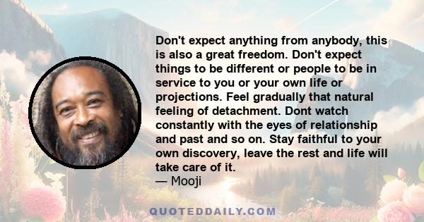 Don't expect anything from anybody, this is also a great freedom. Don't expect things to be different or people to be in service to you or your own life or projections. Feel gradually that natural feeling of detachment. 