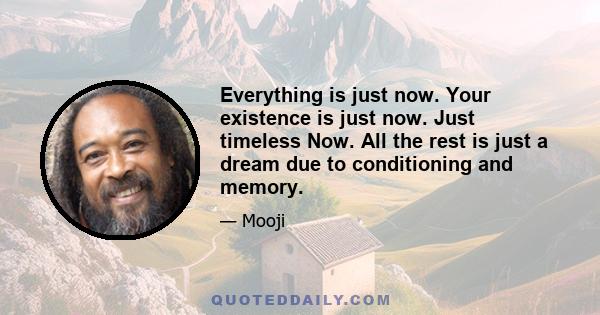 Everything is just now. Your existence is just now. Just timeless Now. All the rest is just a dream due to conditioning and memory.